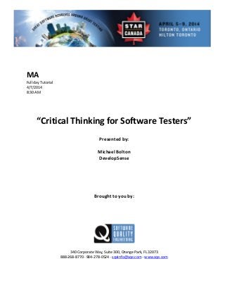  
 
 
torial 
 
Presented by: 
Michae Bolton 
Brought to you by: 
 
 
340 Corporate Way, Suite   Orange Park, FL 32073 
888‐2
MA 
Full day Tu
4/7/2014   
8:30 AM 
 
 
 
 
“Critical Thinking for Software Testers” 
 
 
l 
DevelopSense 
 
 
 
 
 
 
 
 
 
300,
68‐8770 ∙ 904‐278‐0524 ∙ sqeinfo@sqe.com ∙ www.sqe.com 
 