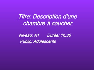 Titre : Description d’une chambre à coucher Niveau:  A1  Dur é e:  1h:30  Public : Adolescents   