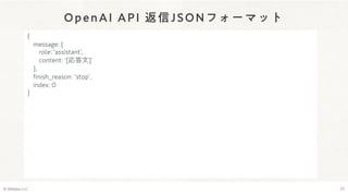 OpenAI API 返信JSONフォーマット
© Webpla LLC. 23
{
message: {
role: 'assistantʼ,
content: ʻ[応答文]ʼ
},
finish̲reason: 'stopʼ,
index: 0
}
 