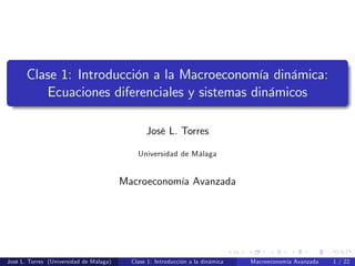 Clase 1: Introducción a la Macroeconomía dinámica:
Ecuaciones diferenciales y sistemas dinámicos
José L. Torres
Universidad de Málaga
Macroeconomía Avanzada
José L. Torres (Universidad de Málaga) Clase 1: Introducción a la dinámica Macroeconomía Avanzada 1 / 22
 