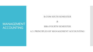 MANAGEMENT
ACCOUNTING
B.COM SIXTH SEMESTER
&
BBA FOURTH SEMESTER
6.3: PRINCIPLES OF MANAGEMENT ACCOUNTING
 