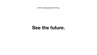 A TINY CHALLENGE FOR YOU.




See the future.
 