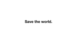 Save the world.
 