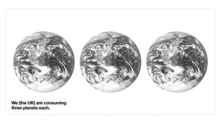 We (the UK) are consuming
three planets each.
 
