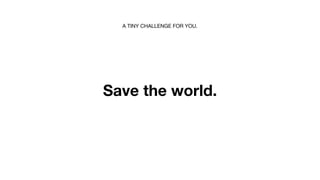 A TINY CHALLENGE FOR YOU.




Save the world.
 