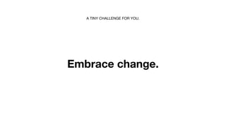 A TINY CHALLENGE FOR YOU.




Embrace change.
 