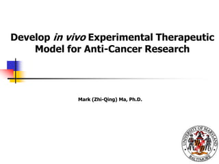 Develop in vivoExperimental Therapeutic Model for Anti-Cancer Research  Mark (Zhi-Qing) Ma, Ph.D. 