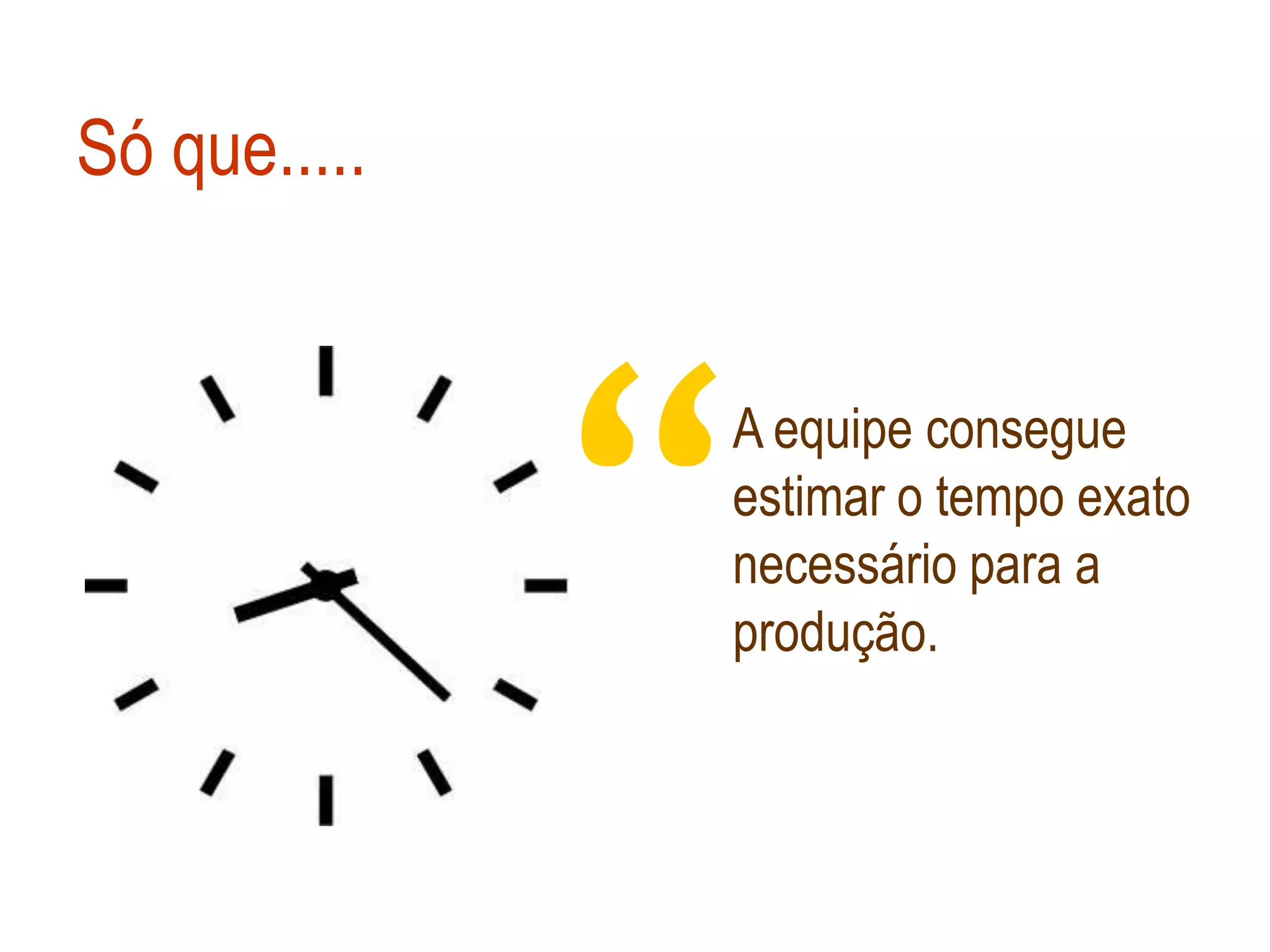 Só que.....




              “
              A equipe consegue
              estimar o tempo exato
              necessário para a
              produção.
 