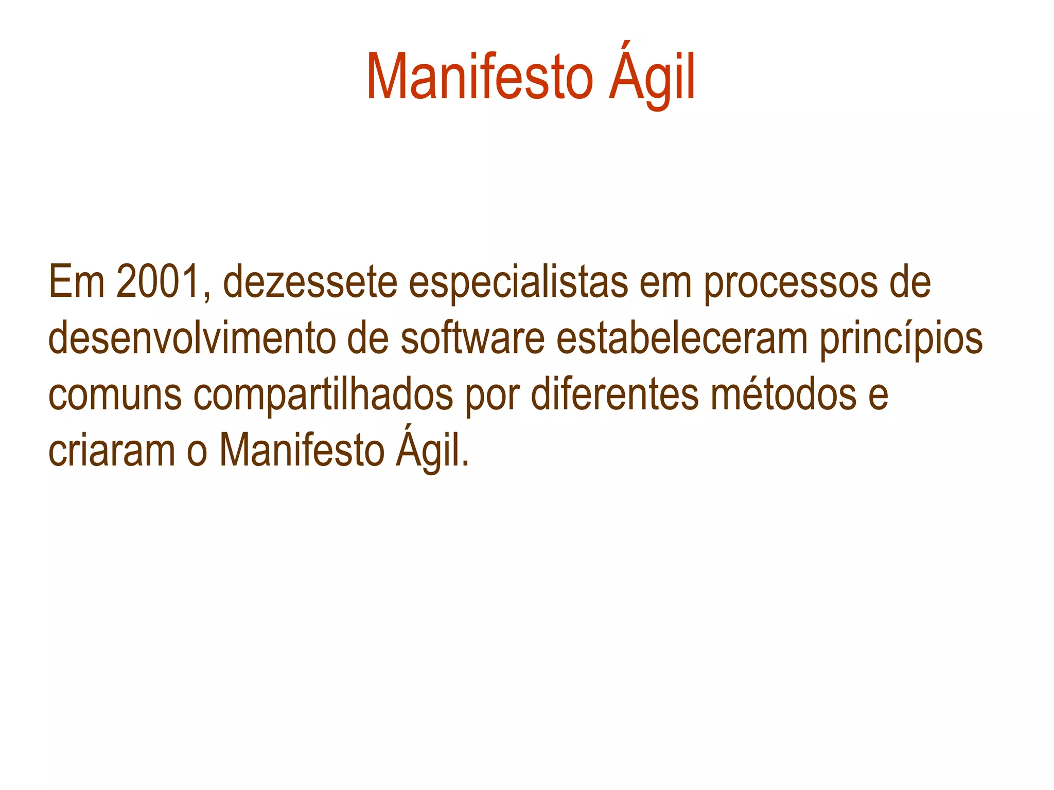Manifesto Ágil


Em 2001, dezessete especialistas em processos de
desenvolvimento de software estabeleceram princípios
comuns compartilhados por diferentes métodos e
criaram o Manifesto Ágil.
 