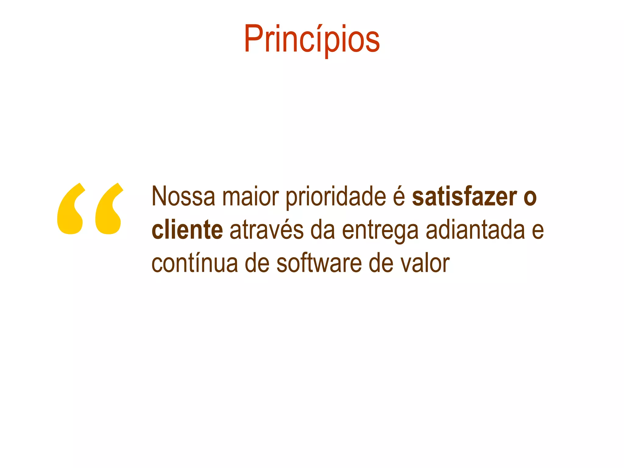 Princípios




“
    Nossa maior prioridade é satisfazer o
    cliente através da entrega adiantada e
    contínua de software de valor
 