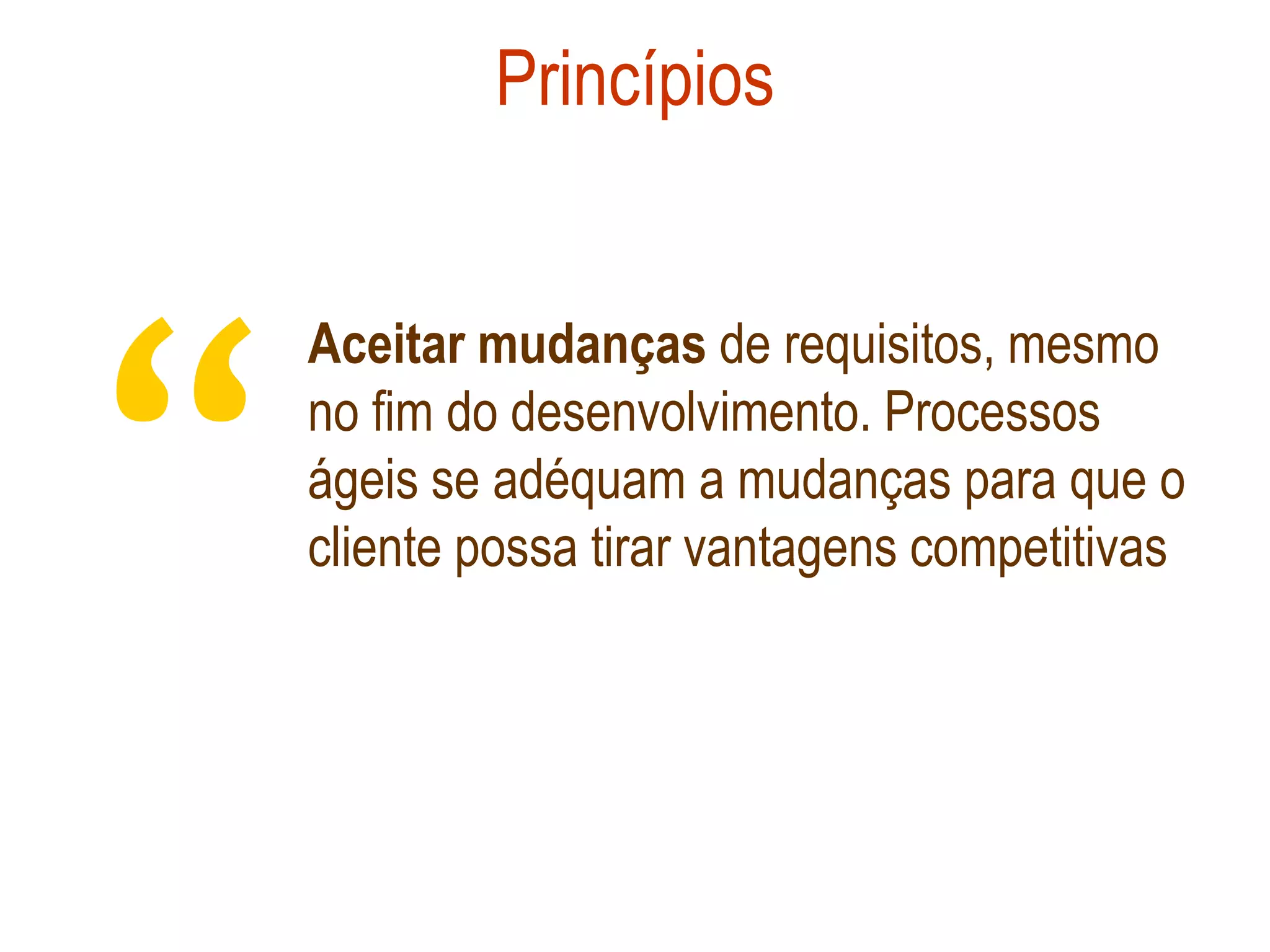Princípios




“
    Aceitar mudanças de requisitos, mesmo
    no fim do desenvolvimento. Processos
    ágeis se adéquam a mudanças para que o
    cliente possa tirar vantagens competitivas
 