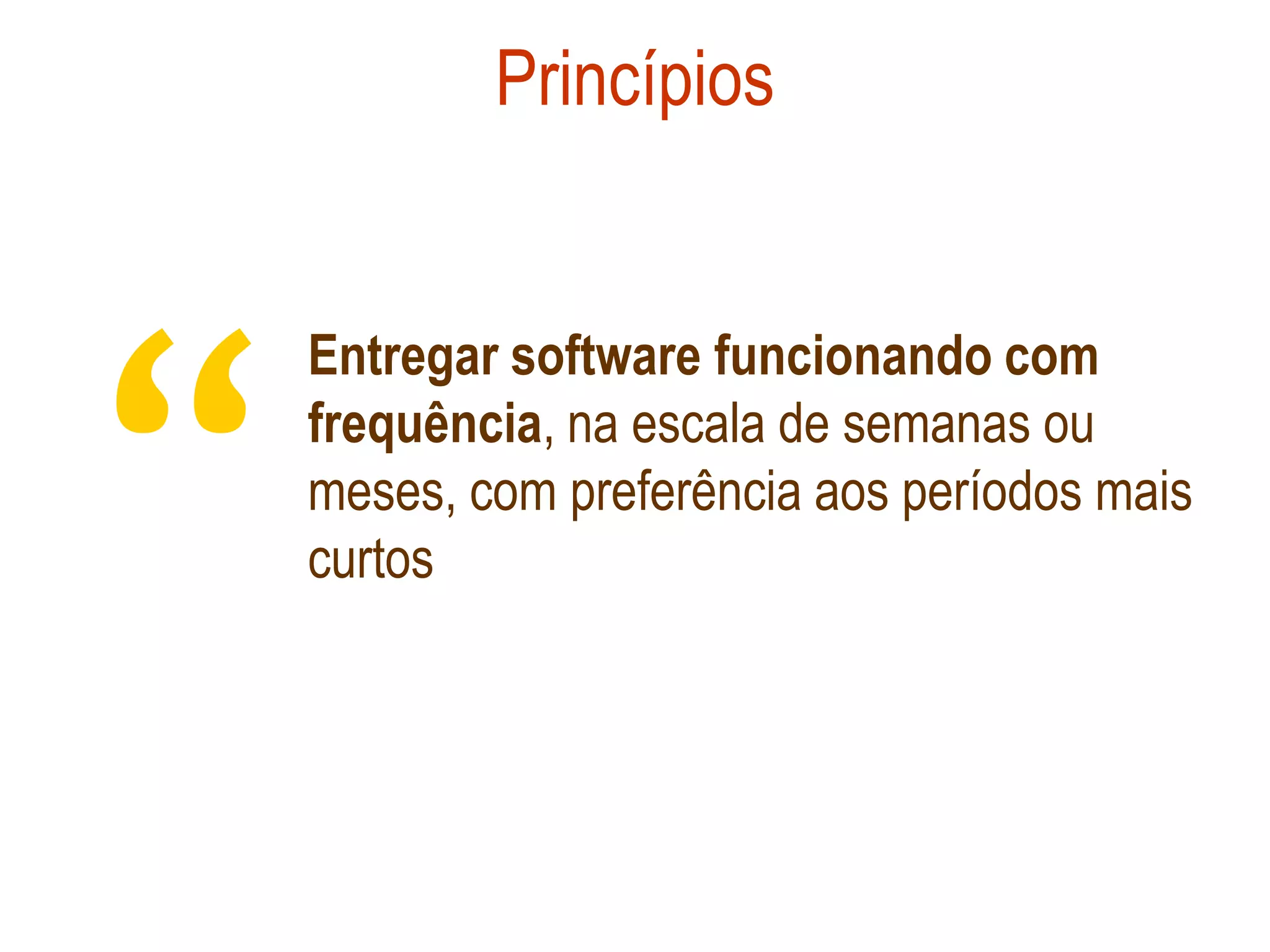 Princípios




“
    Entregar software funcionando com
    frequência, na escala de semanas ou
    meses, com preferência aos períodos mais
    curtos
 