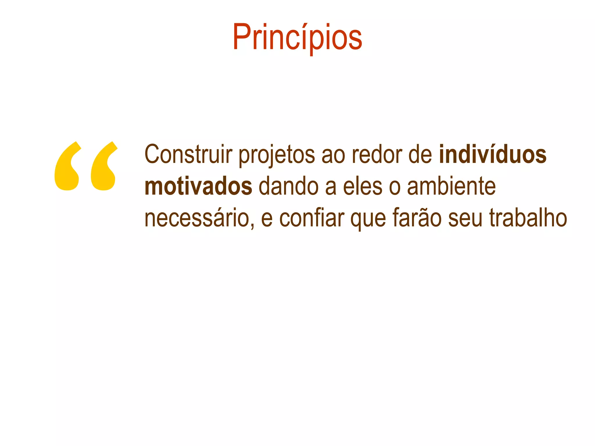 Princípios




“
    Construir projetos ao redor de indivíduos
    motivados dando a eles o ambiente
    necessário, e confiar que farão seu trabalho
 