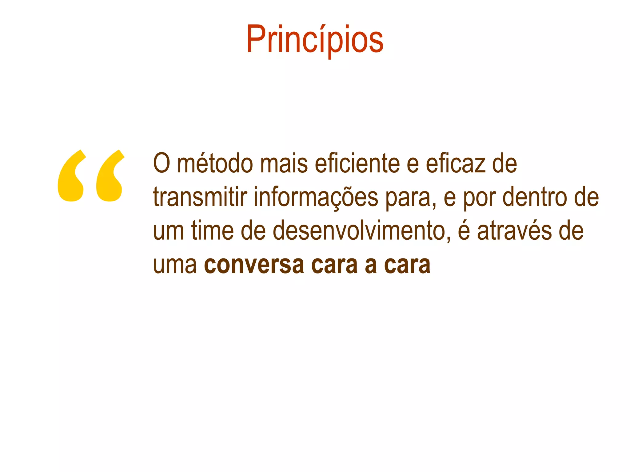 Princípios




“
    O método mais eficiente e eficaz de
    transmitir informações para, e por dentro de
    um time de desenvolvimento, é através de
    uma conversa cara a cara
 
