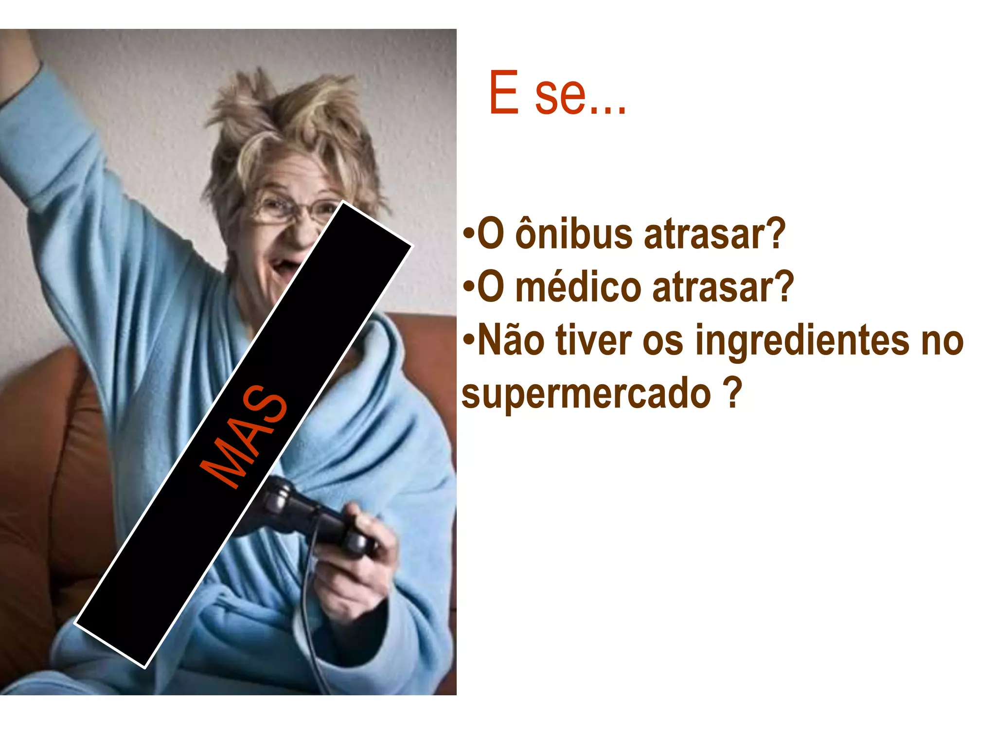 E se...

•O ônibus atrasar?
•O médico atrasar?
•Não tiver os ingredientes no
supermercado ?
 