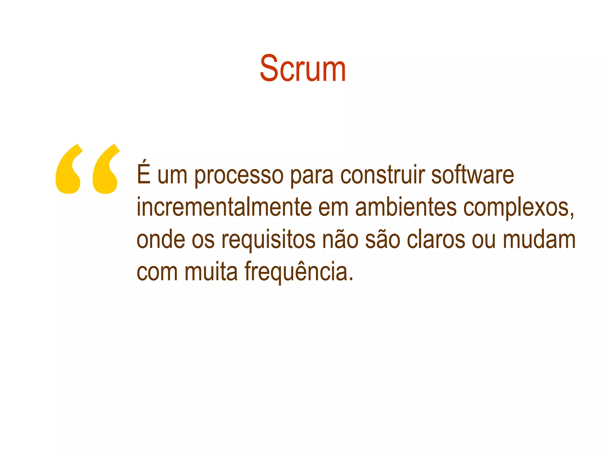 Scrum




“
    É um processo para construir software
    incrementalmente em ambientes complexos,
    onde os requisitos não são claros ou mudam
    com muita frequência.
 