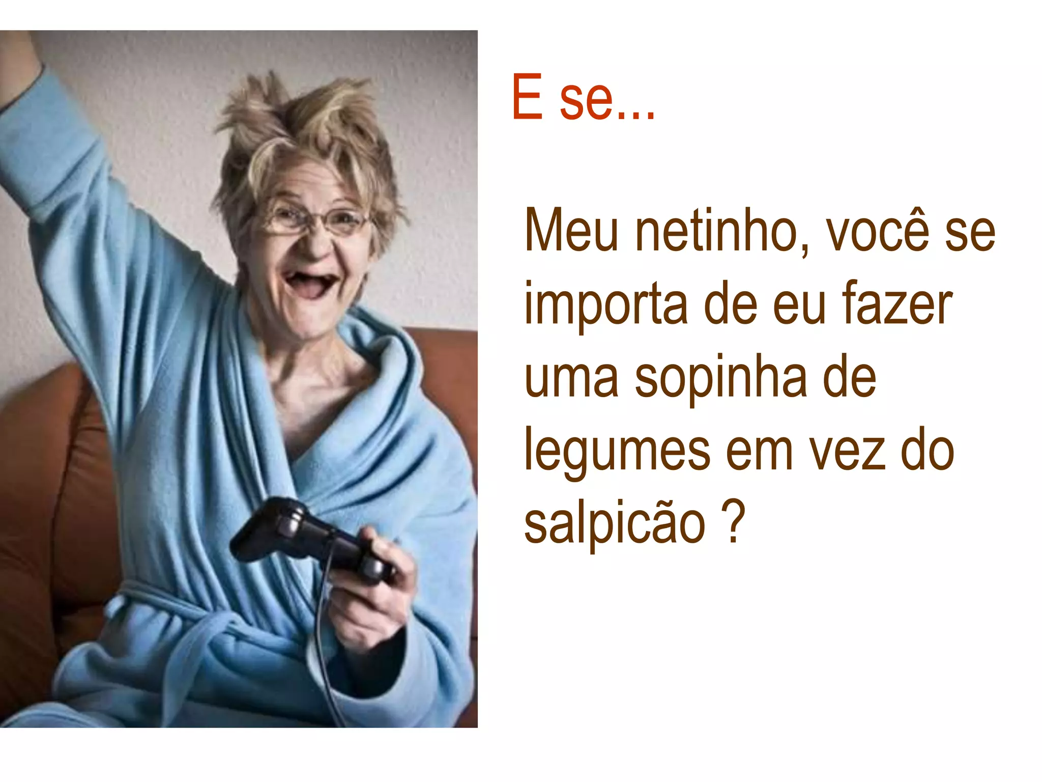 E se...

Meu netinho, você se
importa de eu fazer
uma sopinha de
legumes em vez do
salpicão ?
 