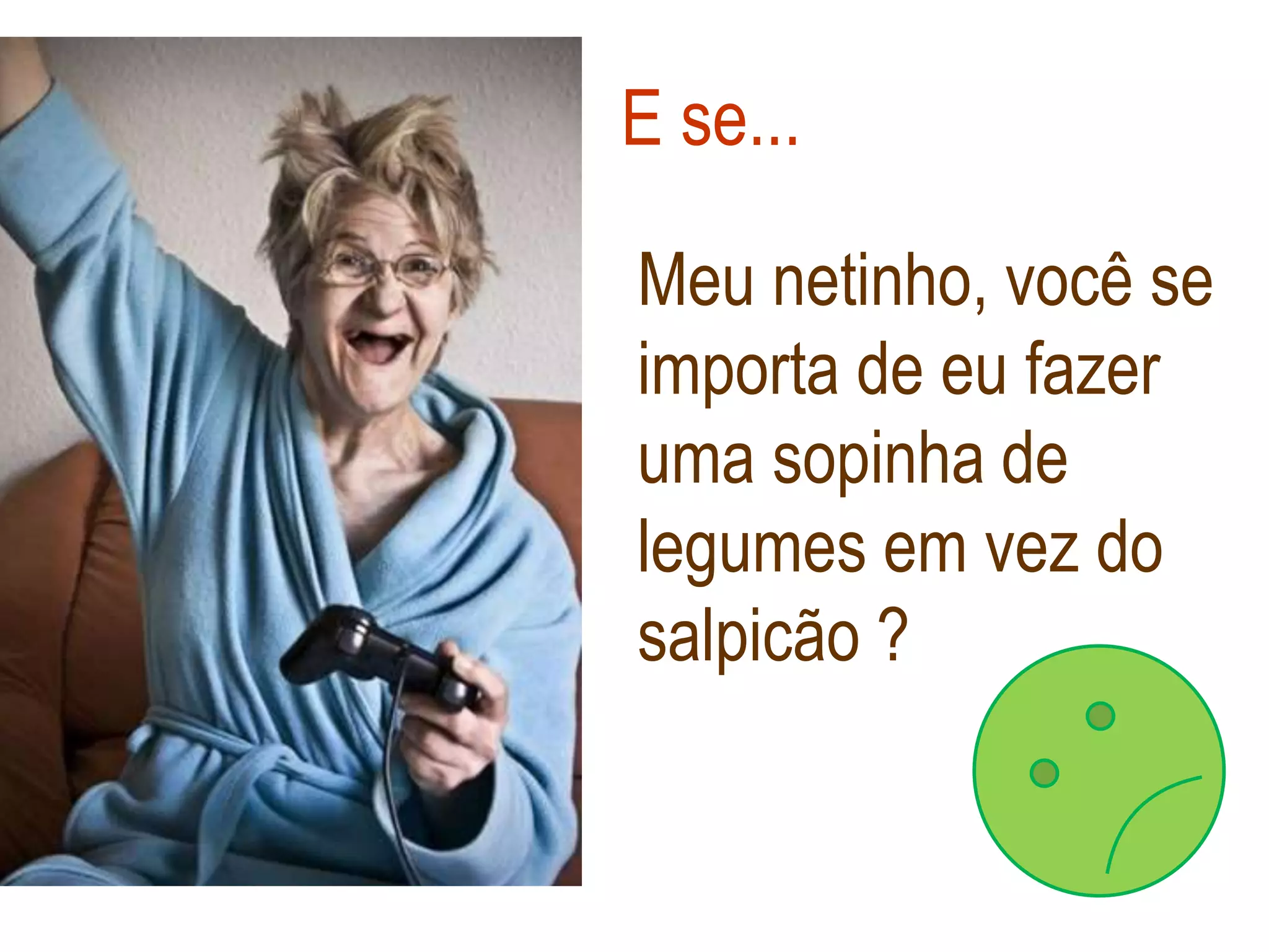 E se...

Meu netinho, você se
importa de eu fazer
uma sopinha de
legumes em vez do
salpicão ?
 