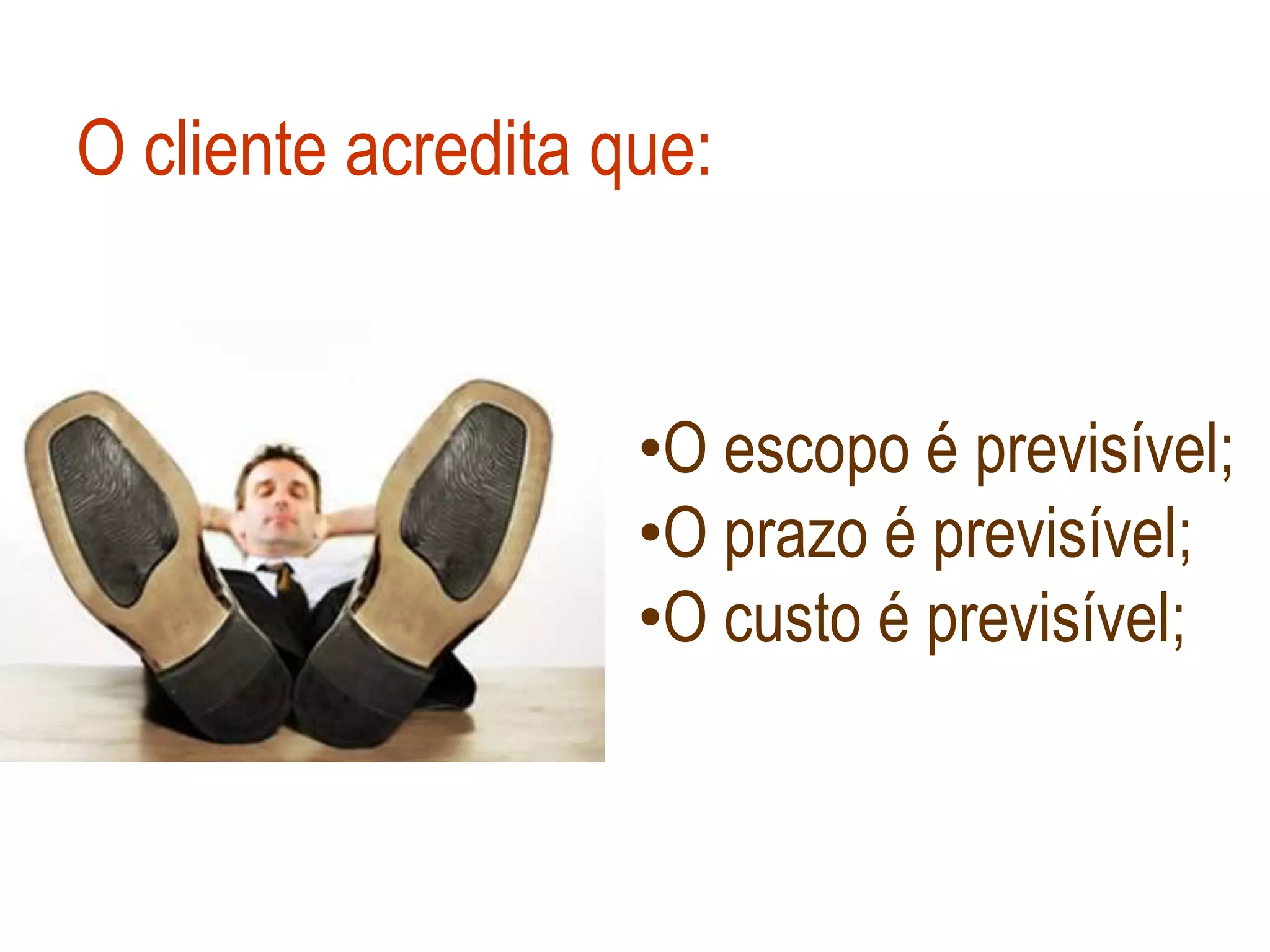 O cliente acredita que:


                    •O escopo é previsível;
                    •O prazo é previsível;
                    •O custo é previsível;
 