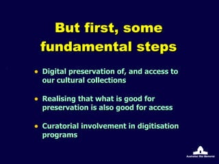 But first, some fundamental steps Digital preservation of, and access to our cultural collections Realising that what is good for preservation is also good for access Curatorial involvement in digitisation programs 