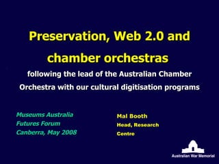 Preservation, Web 2.0 and chamber orchestras  following the lead of the Australian Chamber Orchestra with our cultural digitisation programs Museums Australia Futures Forum Canberra, May 2008 Mal Booth   Head, Research Centre 