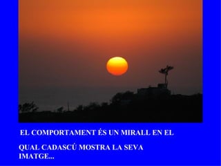 EL COMPORTAMENT ÉS UN MIRALL EN EL QUAL CADASCÚ MOSTRA LA SEVA IMATGE... 