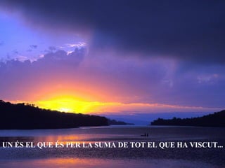 UN ÉS EL QUE ÉS PER LA SUMA DE TOT EL QUE HA VISCUT... 