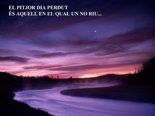 EL PITJOR DIA PERDUT  ÉS AQUELL EN EL QUAL UN NO RIU... 