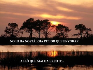 NO HI HA NOSTÀLGIA PITJOR QUE ENYORAR ALLÒ QUE MAI HA EXISTIT... 