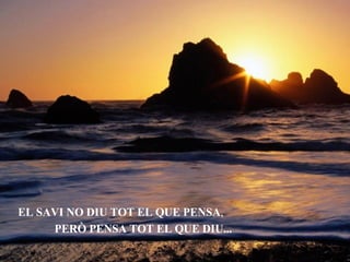 EL SAVI NO DIU TOT EL QUE PENSA , PERÒ PENSA TOT EL QUE DIU... 