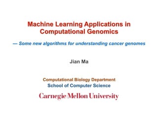 Machine Learning Applications in
Computational Genomics
— Some new algorithms for understanding cancer genomes
Jian Ma
Computational Biology Department
School of Computer Science
 