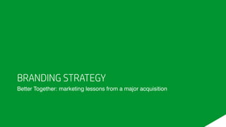 BRANDING STRATEGY
Better Together: marketing lessons from a major acquisition
 