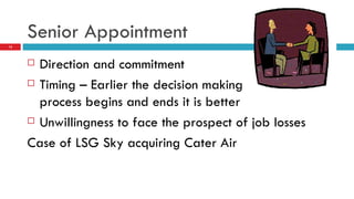 Senior Appointment Direction and commitment Timing – Earlier the decision making  process begins and ends it is better Unwillingness to face the prospect of job losses Case of LSG Sky acquiring Cater Air 