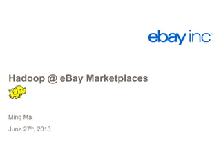 Hadoop @ eBay Marketplaces
Ming Ma
June 27th, 2013
 
