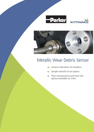 Metallic Wear Debris Sensor
Instant indication of conditon
Simple retrofit to oil system
Plan maintenance and have the
spares available on time
 
