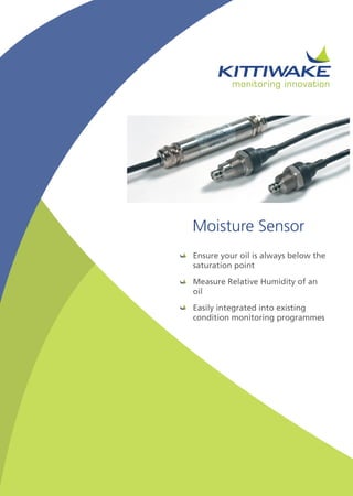 Moisture Sensor
Ensure your oil is always below the
saturation point
Measure Relative Humidity of an
oil
Easily integrated into existing
condition monitoring programmes
 