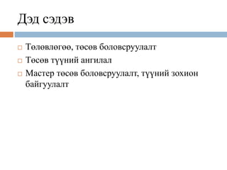 Дэд сэдэв
 Төлөвлөгөө, төсөв боловсруулалт
 Төсөв түүний ангилал
 Мастер төсөв боловсруулалт, түүний зохион
байгуулалт
 