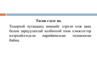 Төсөв гэдэг нь
Тодорхой хугацаанд нөөцийг хэрхэн олж авах
болон зарцуулахтай холбоотой тоон хэмжээгээр
илэрхийлэгдсэн нарийвчилсан төлөвлөгөө
байна.
 