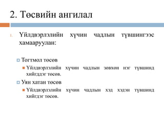 2. Төсвийн ангилал
1. Үйлдвэрлэлийн хүчин чадлын түвшингээс
хамааруулан:
 Тогтмол төсөв
 Үйлдвэрлэлийн хүчин чадлын зөвхөн нэг түвшинд
хийгддэг төсөв.
 Уян хатан төсөв
 Үйлдвэрлэлийн хүчин чадлын хэд хэдэн түвшинд
хийгдэг төсөв.
 
