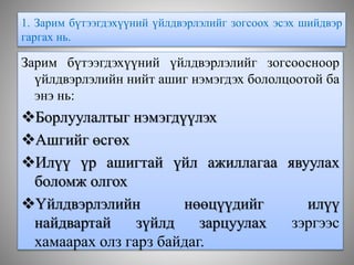 1. Зарим бүтээгдэхүүний үйлдвэрлэлийг зогсоох эсэх шийдвэр
гаргах нь.
Зарим бүтээгдэхүүний үйлдвэрлэлийг зогсоосноор
үйлдвэрлэлийн нийт ашиг нэмэгдэх бололцоотой ба
энэ нь:
Борлуулалтыг нэмэгдүүлэх
Ашгийг өсгөх
Илүү үр ашигтай үйл ажиллагаа явуулах
боломж олгох
Үйлдвэрлэлийн нөөцүүдийг илүү
найдвартай зүйлд зарцуулах зэргээс
хамаарах олз гарз байдаг.
 