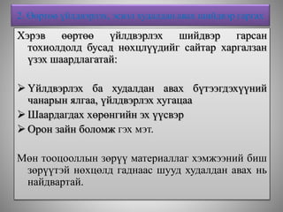 2. Өөртөө үйлдвэрлэх, эсвэл худалдан авах шийдвэр гаргах
Хэрэв өөртөө үйлдвэрлэх шийдвэр гарсан
тохиолдолд бусад нөхцлүүдийг сайтар харгалзан
үзэх шаардлагатай:
 Үйлдвэрлэх ба худалдан авах бүтээгдэхүүний
чанарын ялгаа, үйлдвэрлэх хугацаа
 Шаардагдах хөрөнгийн эх үүсвэр
 Орон зайн боломж гэх мэт.
Мөн тооцооллын зөрүү материаллаг хэмжээний биш
зөрүүтэй нөхцөлд гаднаас шууд худалдан авах нь
найдвартай.
 