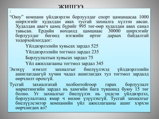 жишээ:
“Оюу” компани үйлдвэрлэн борлуулдаг спорт цамцнаасаа 1000
ширхэгийг худалдан авах тусгай захиалга хүлээн авсан.
Худалдан авагч цамц бүрийг 995 төг-өөр худалдан авах санал
тавьсан. Ердийн нөхцөлд цамцнаас 30000 ширхэгийг
борлуулдаг бөгөөд нэгжийн өртөг дараах байдалтай
тодорхойлогддог:
Үйлдвэрлэлийн хувьсах зардал 525
Үйлдвэрлэлийн тогтмол зардал 235
Борлуулалтын хувьсах зардал 75
Үйл ажиллагааны тогтмол зардал 345
Энэхүү нэмэлт захиалгыг биелүүлэхэд үйлдвэрлэлийн
ашиглагдаагүй хүчин чадал ашиглагдах тул тогтмол зардалд
өөрчлөлт орохгүй.
Тусгай захиалгатай холбоотойгоор гарах борлуулалт
маркетингийн зардал нь хамгийн бага түвшинд буюу 15 төг
болно. Уг захиалгыг биелүүлэх нь үндсэн үйлдвэрлэл,
борлуулалтанд ямар ч нөлөө үзүүлэхгүй. Тусгай захиалгыг
биелүүлсэнээр компанийн үйл ажиллагааны ашиг хэрхэн
өөрчлөгдөх вэ?
 
