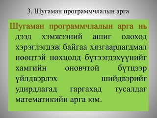 3. Шугаман программчлалын арга
Шугаман программчлалын арга нь
дээд хэмжээний ашиг олоход
хэрэглэгдэж байгаа хязгаарлагдмал
нөөцтэй нөхцөлд бүтээгдэхүүнийг
хамгийн оновчтой бүтцээр
үйлдвэрлэх шийдвэрийг
удирдлагад гаргахад тусалдаг
математикийн арга юм.
 