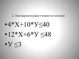 2. Хязгаарлалтуудын тэгшитгэл зохионо
•4*Х+10*У≤40
•12*Х+6*У ≤48
•У ≤3
 