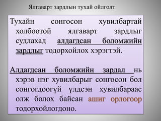 Ялгаварт зардлын тухай ойлголт
Тухайн сонгосон хувилбартай
холбоотой ялгаварт зардлыг
судлахад алдагдсан боломжийн
зардлыг тодорхойлох хэрэгтэй.
Алдагдсан боломжийн зардал нь
хэрэв нэг хувилбарыг сонгосон бол
сонгогдоогүй үлдсэн хувилбараас
олж болох байсан ашиг орлогоор
тодорхойлогдоно.
 