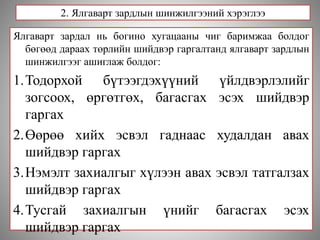 2. Ялгаварт зардлын шинжилгээний хэрэглээ
Ялгаварт зардал нь богино хугацааны чиг баримжаа болдог
бөгөөд дараах төрлийн шийдвэр гаргалтанд ялгаварт зардлын
шинжилгээг ашиглаж болдог:
1.Тодорхой бүтээгдэхүүний үйлдвэрлэлийг
зогсоох, өргөтгөх, багасгах эсэх шийдвэр
гаргах
2.Өөрөө хийх эсвэл гаднаас худалдан авах
шийдвэр гаргах
3.Нэмэлт захиалгыг хүлээн авах эсвэл татгалзах
шийдвэр гаргах
4.Тусгай захиалгын үнийг багасгах эсэх
шийдвэр гаргах
 
