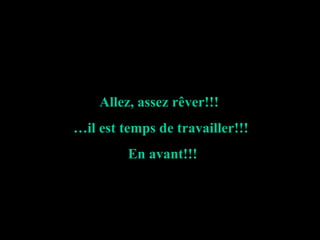 Allez, assez rêver!!! … il est temps de travailler!!! En avant!!!