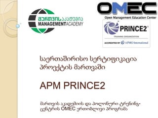 საერთაშირისო სერტიფიკაცია
პროექტის მართვაში
APM PRINCE2
მართვის აკადემიის და პოლონური ტრენინგ-
ცენტრის OMEC ერთობლივი პროგრამა
 