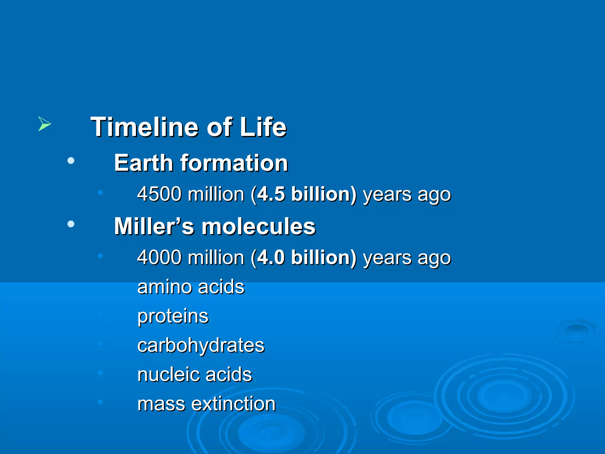        Timeline of Life
           Earth formation
        •     4500 million (4.5 billion) years ago
           Miller’s molecules
        •     4000 million (4.0 billion) years ago
        •     amino acids
        •     proteins
        •     carbohydrates
        •     nucleic acids
        •     mass extinction
 