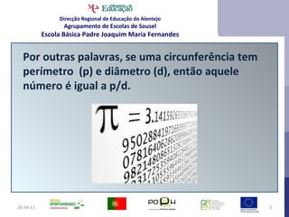 28-04-11 Por outras palavras, se uma circunferência tem perímetro  (p) e diâmetro (d), então aquele número é igual a p/d. Direcção Regional de Educação do Alentejo Agrupamento de Escolas de Sousel Escola Básica Padre Joaquim Maria Fernandes 